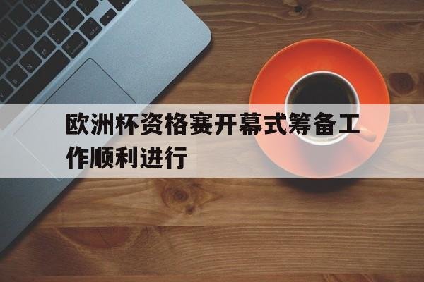 关于欧洲杯资格赛开幕式筹备工作顺利进行的信息