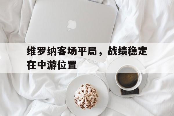 关于维罗纳客场平局，战绩稳定在中游位置的信息