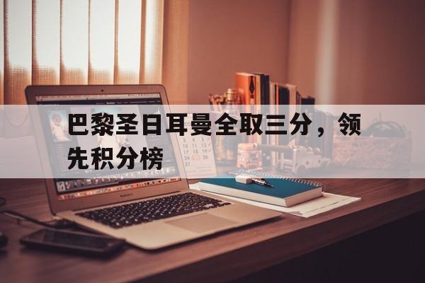 巴黎圣日耳曼全取三分，领先积分榜的简单介绍