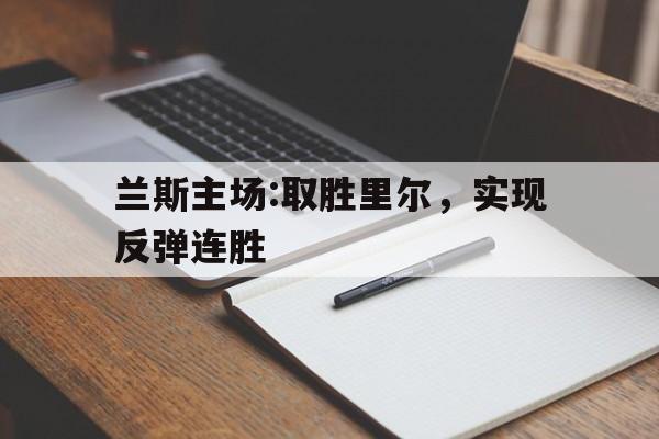 关于兰斯主场:取胜里尔，实现反弹连胜的信息